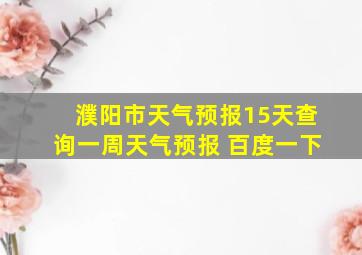 濮阳市天气预报15天查询一周天气预报 百度一下